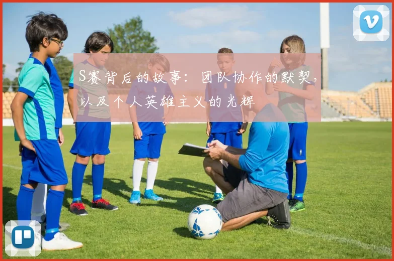 S赛背后的故事：团队协作的默契，以及个人英雄主义的光辉