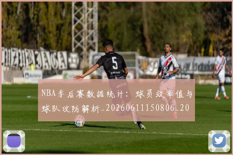 NBA季后赛数据统计：球员效率值与球队攻防解析_20260611150806_20260714211726