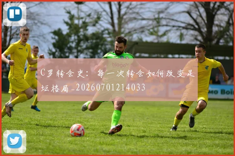C罗转会史:每一次转会如何改变足坛格局_20260701214033