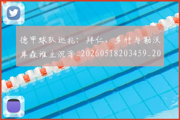 德甲球队巡礼:拜仁、多特与勒沃库森谁主沉浮_20260518203459_20260704173409