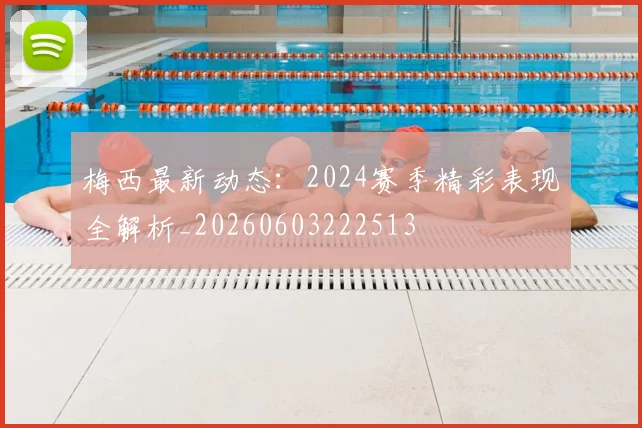 梅西最新动态:2024赛季精彩表现全解析_20260603222513