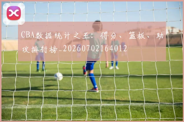 CBA数据统计之王：得分、篮板、助攻排行榜_20260702164012