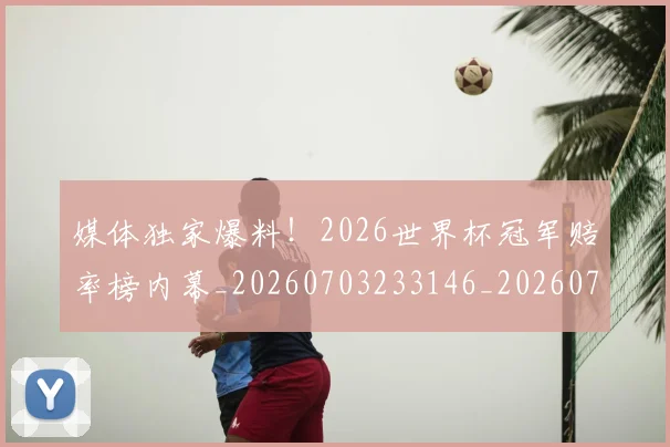 媒体独家爆料！2026世界杯冠军赔率榜内幕_20260703233146_20260720192622