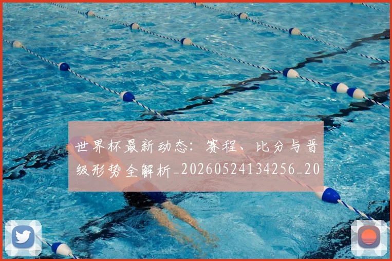 世界杯最新动态：赛程、比分与晋级形势全解析_20260524134256_20260702174338_20260715191554