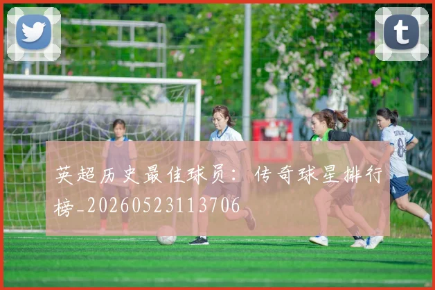英超历史最佳球员：传奇球星排行榜_20260523113706