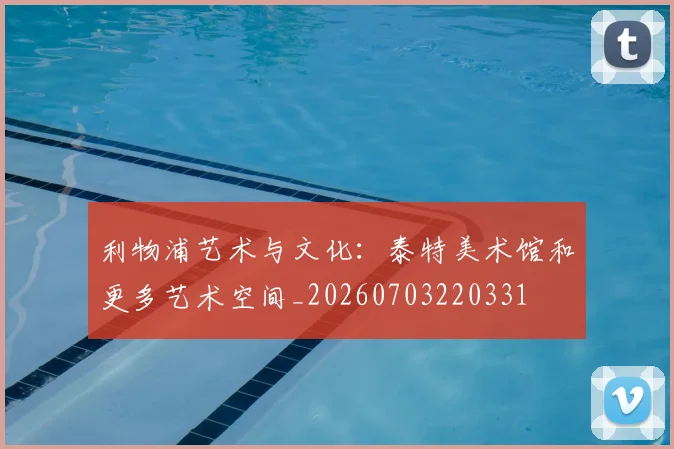 利物浦艺术与文化：泰特美术馆和更多艺术空间_20260703220331