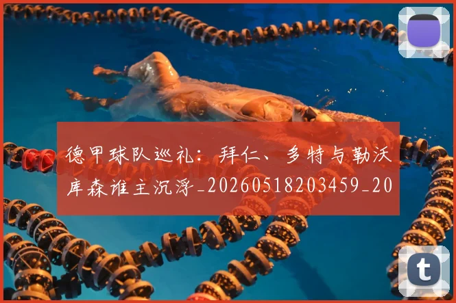德甲球队巡礼：拜仁、多特与勒沃库森谁主沉浮_20260518203459_20260704173409