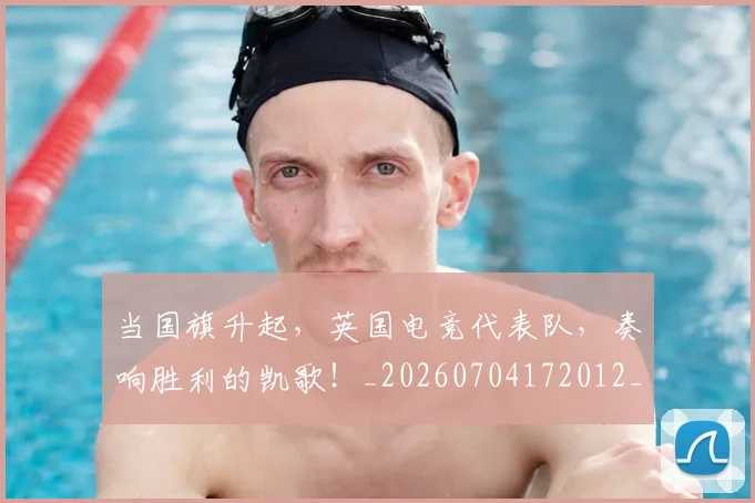 当国旗升起，英国电竞代表队，奏响胜利的凯歌！_20260704172012_20260722155533
