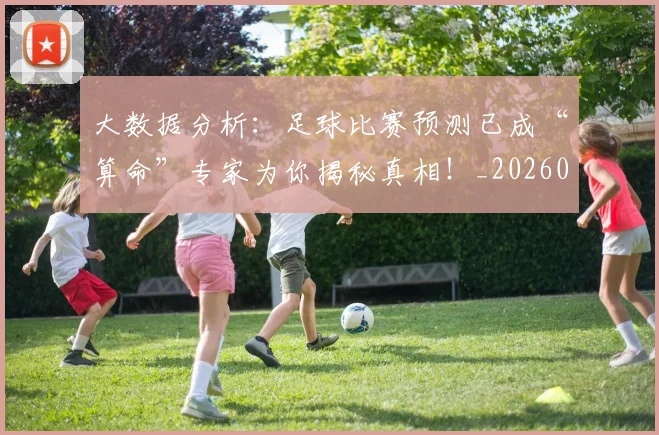 大数据分析:足球比赛预测已成“算命”专家为你揭秘真相!_20260703225454