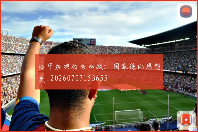 法甲经典对决回顾:国家德比恩怨史_20260707153655