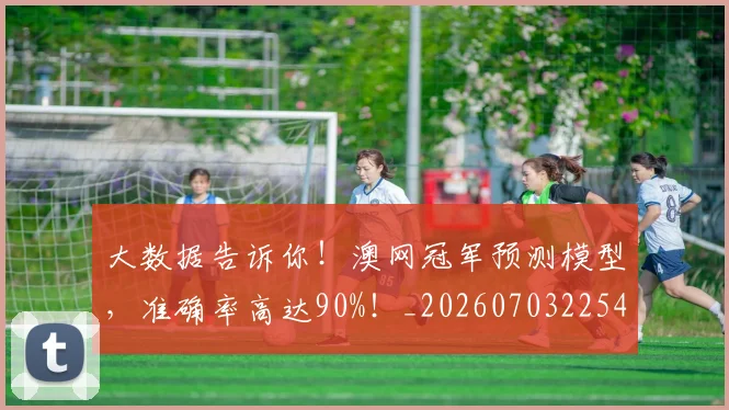大数据告诉你！澳网冠军预测模型，准确率高达90%！_20260703225455