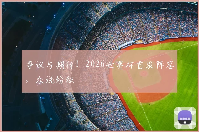 争议与期待！2026世界杯首发阵容，众说纷纭