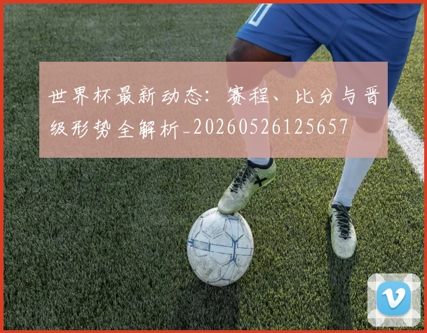 世界杯最新动态：赛程、比分与晋级形势全解析_20260526125657