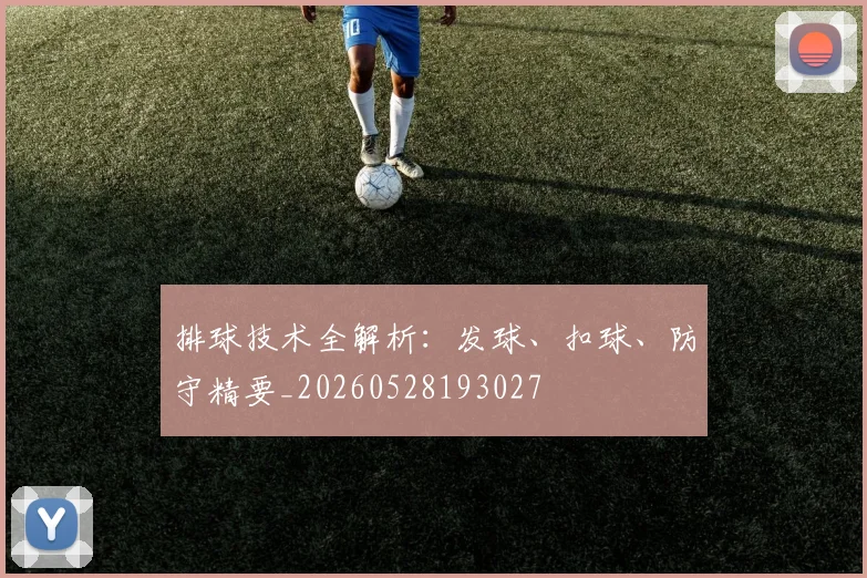 排球技术全解析:发球、扣球、防守精要_20260528193027