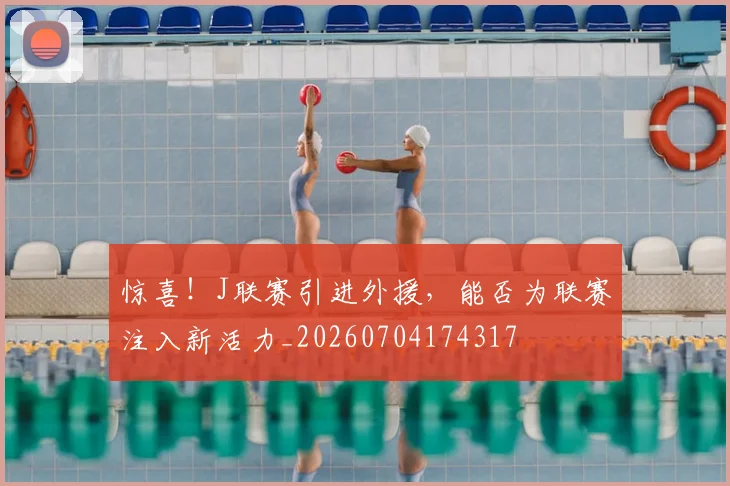 惊喜！J联赛引进外援，能否为联赛注入新活力_20260704174317