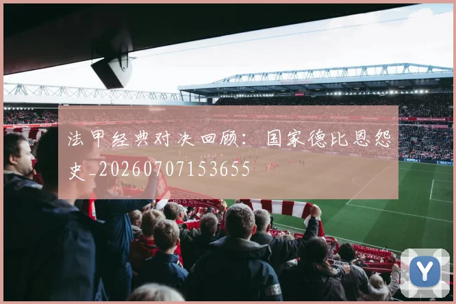 法甲经典对决回顾:国家德比恩怨史_20260707153655