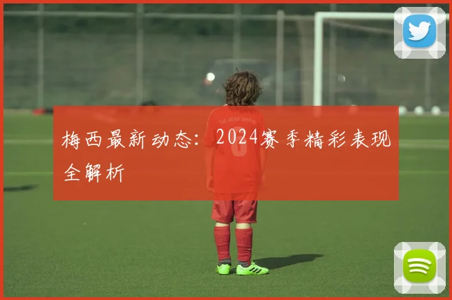 梅西最新动态:2024赛季精彩表现全解析