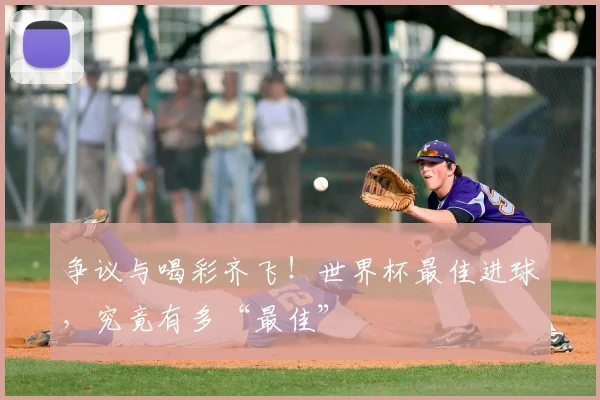 争议与喝彩齐飞！世界杯最佳进球，究竟有多“最佳”