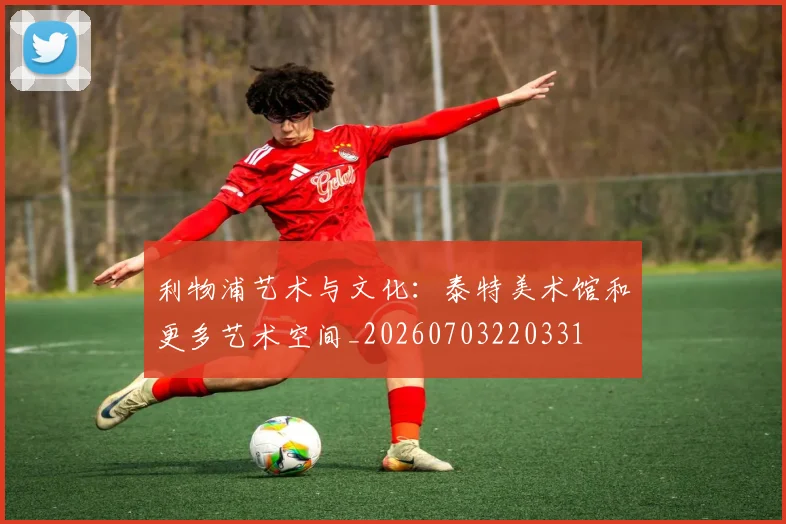 利物浦艺术与文化：泰特美术馆和更多艺术空间_20260703220331