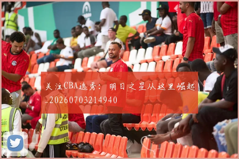 关注CBA选秀：明日之星从这里崛起_20260703214940