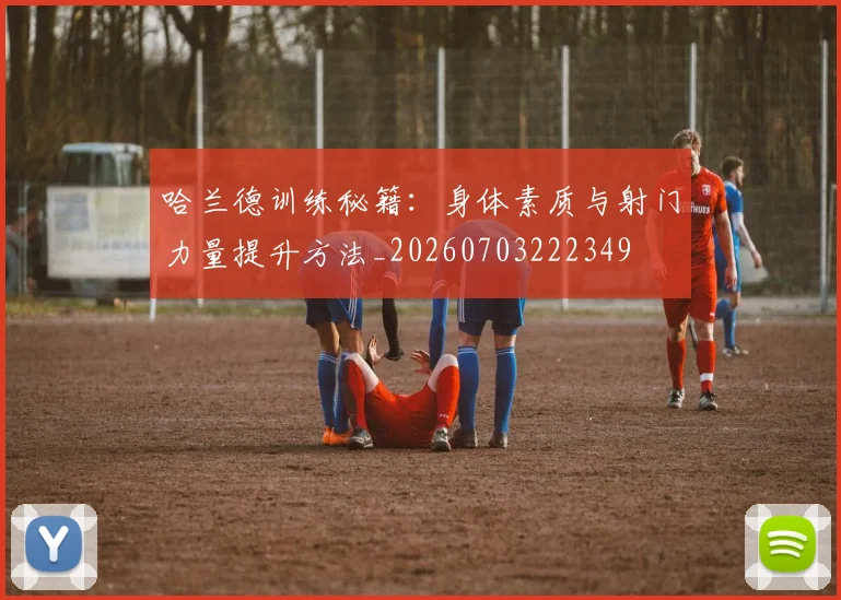 哈兰德训练秘籍：身体素质与射门力量提升方法_20260703222349