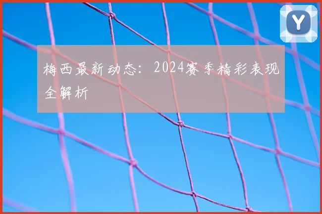 梅西最新动态:2024赛季精彩表现全解析