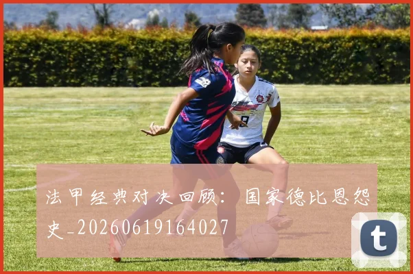 法甲经典对决回顾:国家德比恩怨史_20260619164027