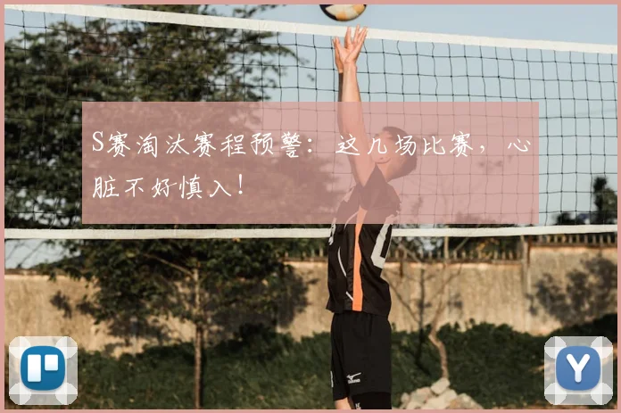 S赛淘汰赛程预警:这几场比赛,心脏不好慎入!
