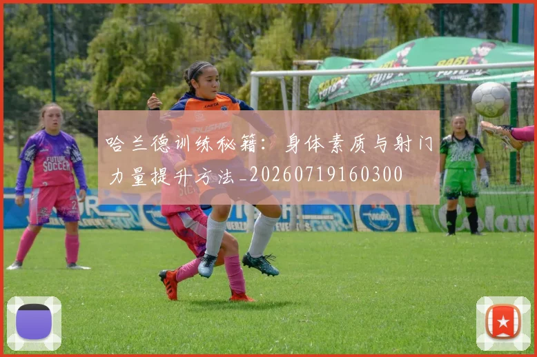 哈兰德训练秘籍:身体素质与射门力量提升方法_20260719160300