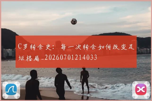 C罗转会史：每一次转会如何改变足坛格局_20260701214033