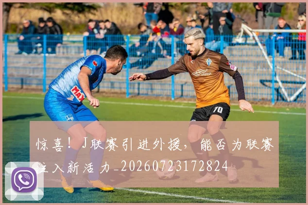 惊喜！J联赛引进外援，能否为联赛注入新活力_20260723172824