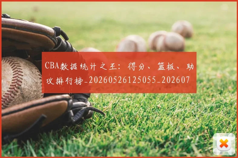 CBA数据统计之王:得分、篮板、助攻排行榜_20260526125055_20260701210919_20260712045200