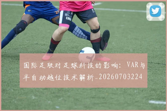 国际足联对足球科技的影响:VAR与半自动越位技术解析_20260703224925