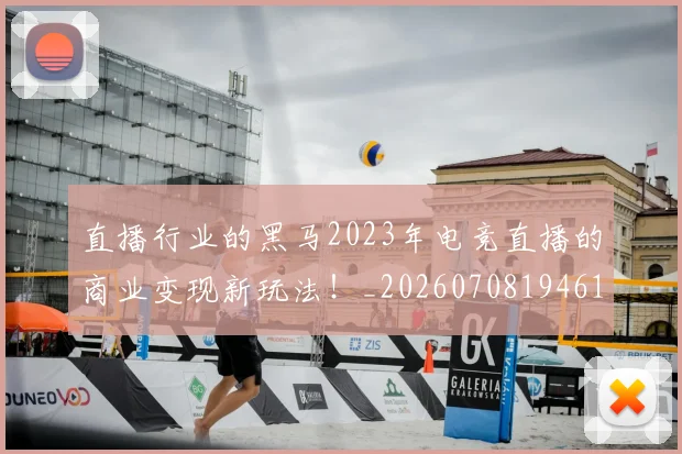 直播行业的黑马2023年电竞直播的商业变现新玩法!_20260708194614