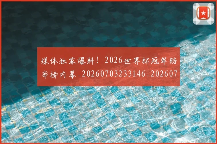 媒体独家爆料！2026世界杯冠军赔率榜内幕_20260703233146_20260720192622