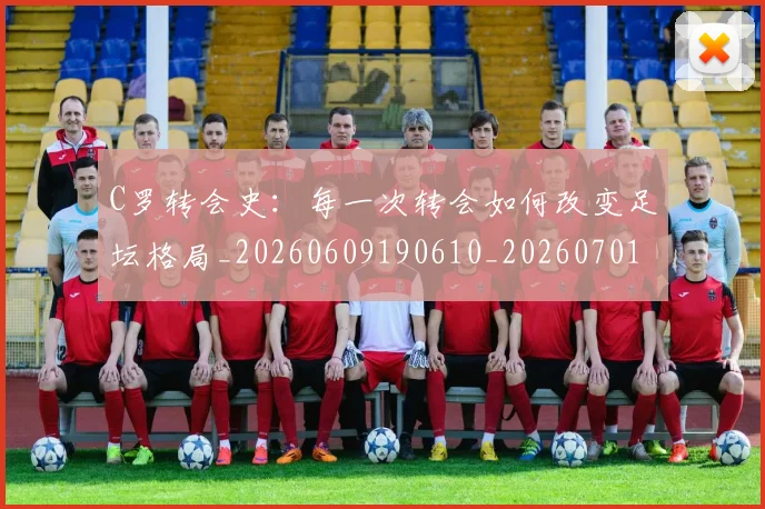 C罗转会史：每一次转会如何改变足坛格局_20260609190610_20260701214036_20260713215009