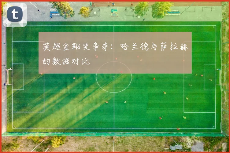 英超金靴奖争夺：哈兰德与萨拉赫的数据对比