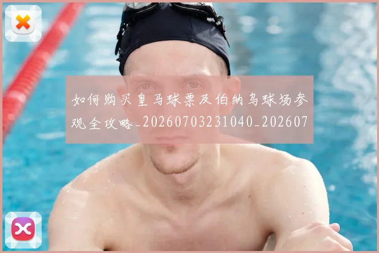 如何购买皇马球票及伯纳乌球场参观全攻略_20260703231040_20260720184117