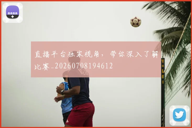 直播平台独家视角，带你深入了解比赛_20260708194612