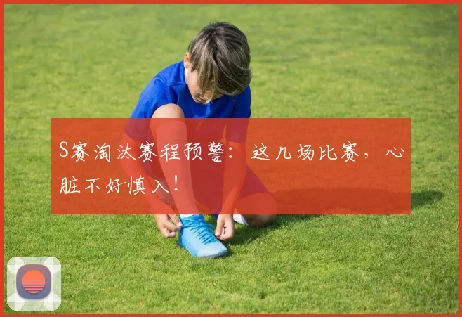 S赛淘汰赛程预警：这几场比赛，心脏不好慎入！