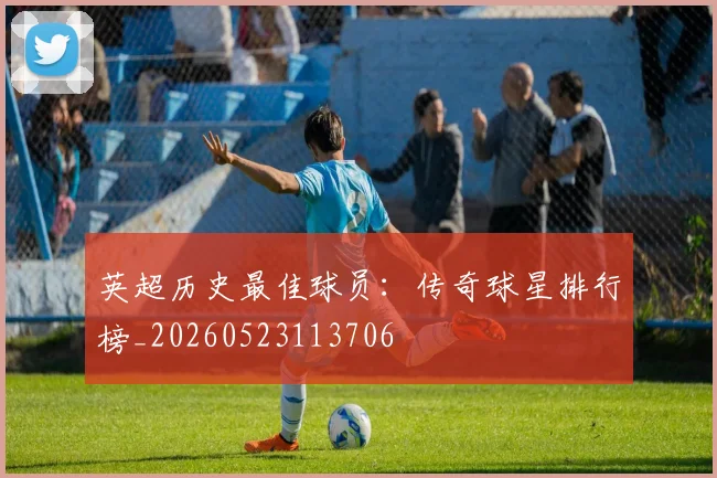 英超历史最佳球员:传奇球星排行榜_20260523113706