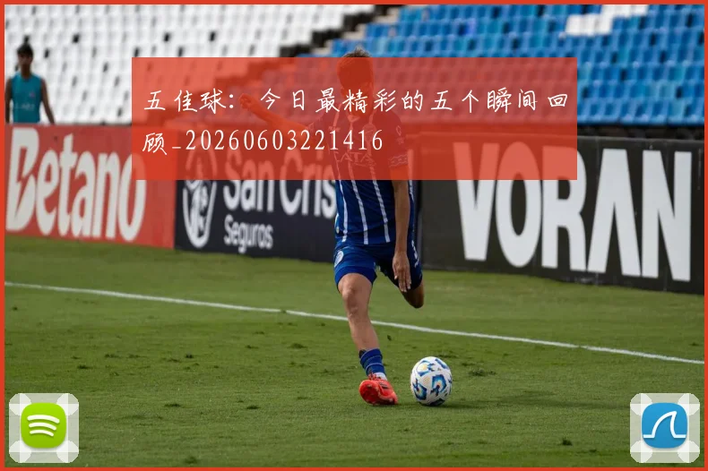 五佳球：今日最精彩的五个瞬间回顾_20260603221416