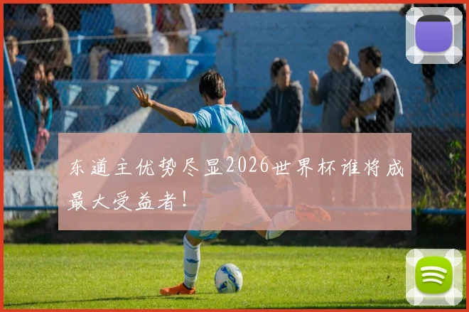 东道主优势尽显2026世界杯谁将成最大受益者!