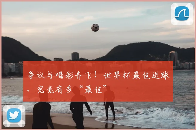 争议与喝彩齐飞！世界杯最佳进球，究竟有多“最佳”