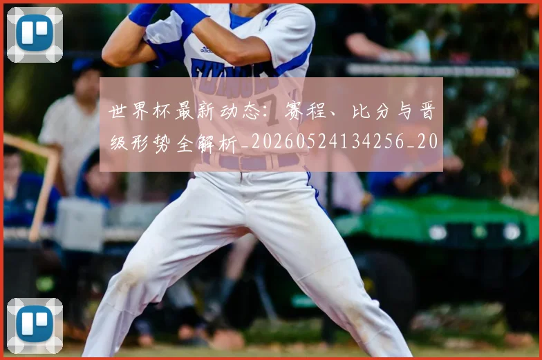 世界杯最新动态：赛程、比分与晋级形势全解析_20260524134256_20260702174338_20260715191554