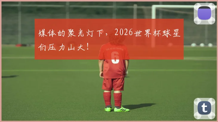 媒体的聚光灯下,2026世界杯球星们压力山大!