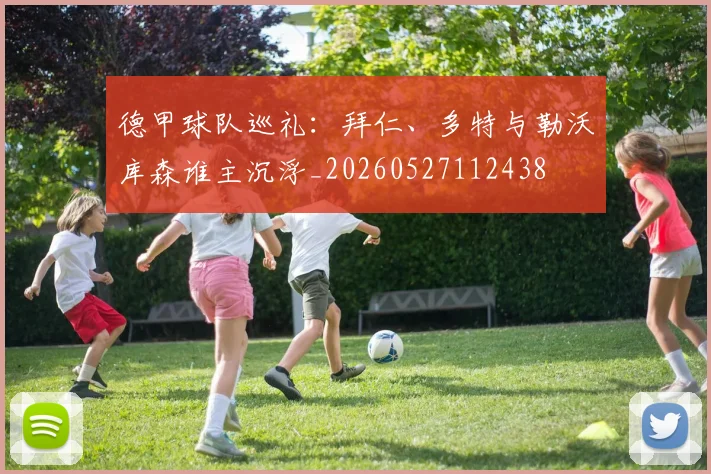 德甲球队巡礼:拜仁、多特与勒沃库森谁主沉浮_20260527112438